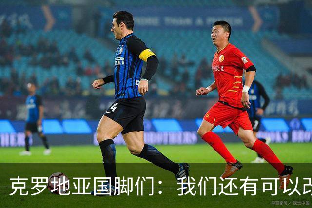 克罗地亚国脚们：我们还有可以改进的方面，会为世界杯做好备战