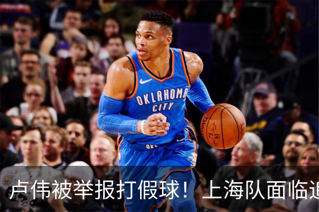 卢伟被举报打假球！上海队面临追罚，张镇麟坑惨球队